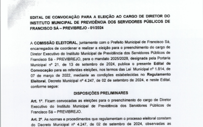 A COMISSÃO ELEITORAL, juntamente com o Prefeito Municipal de Francisco Sá encarregados de coordenar e realizar a eleição para o preenchimento do cargo de Diretor Executivo do Instituto Municipal de Previdência dos Servidores Públicos de Francisco Sá – PREVIBREJO, para o mandato 2025/2028, designada pela portaria nº 21, de 13 de setembro de 2024, publica o presente Edital de Convocação para as referidas eleições, nos termos das Lei  nº 1.814, de 07 de março de 2022, mediante as condições estabelecidas no Regulamento Eleitoral, Decreto nº 4.247, de 02 de setembro de 2024,  e neste Edital.